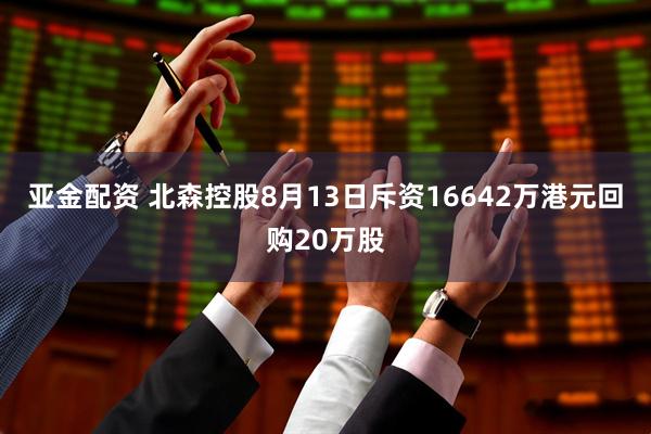 亚金配资 北森控股8月13日斥资16642万港元回购20万股