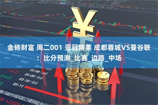 金砖财富 周二001 亚冠精英 成都蓉城VS曼谷联：比分预测_比赛_边路_中场