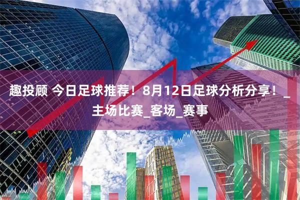 趣投顾 今日足球推荐！8月12日足球分析分享！_主场比赛_客场_赛事