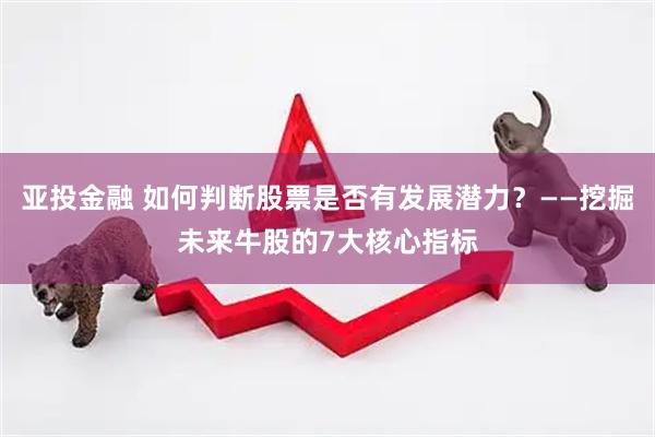 亚投金融 如何判断股票是否有发展潜力？——挖掘未来牛股的7大核心指标