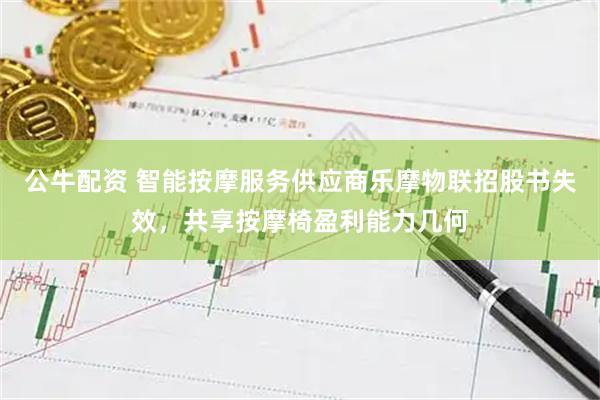 公牛配资 智能按摩服务供应商乐摩物联招股书失效，共享按摩椅盈利能力几何