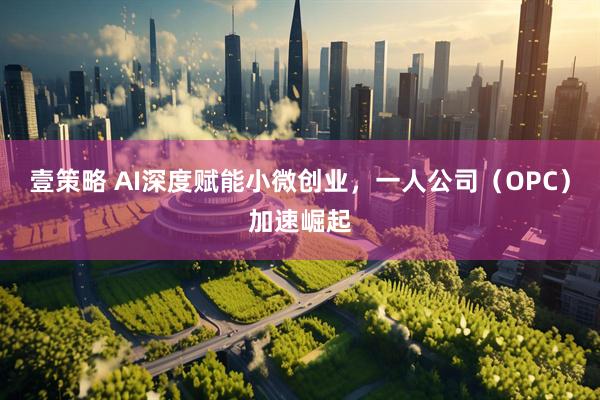 壹策略 AI深度赋能小微创业，一人公司（OPC）加速崛起
