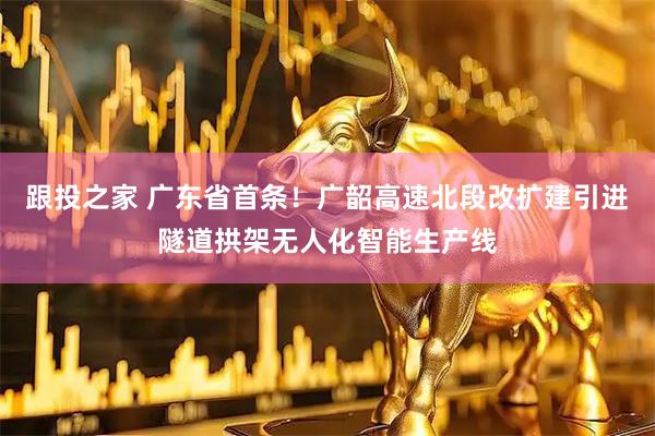 跟投之家 广东省首条！广韶高速北段改扩建引进隧道拱架无人化智能生产线