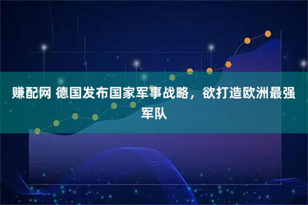 赚配网 德国发布国家军事战略，欲打造欧洲最强军队
