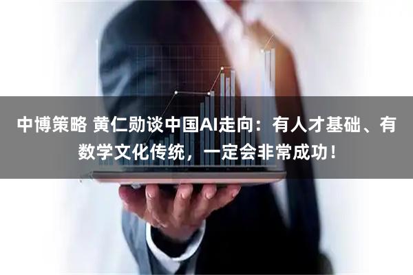 中博策略 黄仁勋谈中国AI走向：有人才基础、有数学文化传统，一定会非常成功！