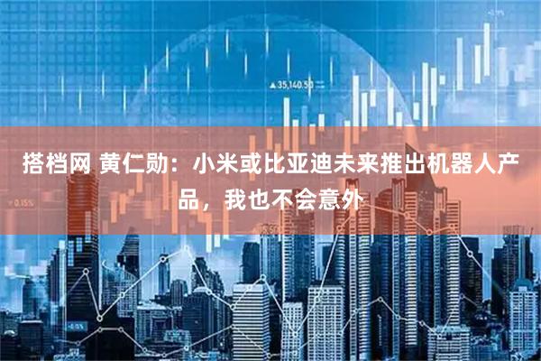 搭档网 黄仁勋：小米或比亚迪未来推出机器人产品，我也不会意外