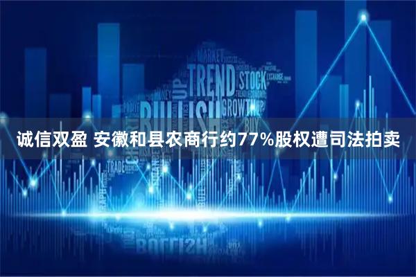 诚信双盈 安徽和县农商行约77%股权遭司法拍卖