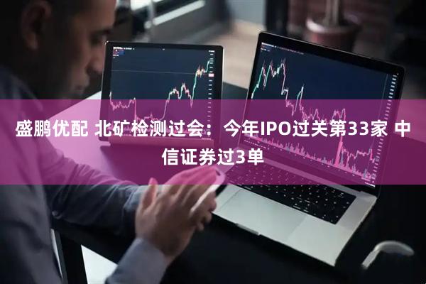 盛鹏优配 北矿检测过会：今年IPO过关第33家 中信证券过3单