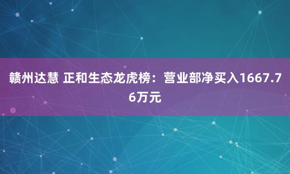 赣州达慧 正和生态龙虎榜：营业部净买入1667.76万元