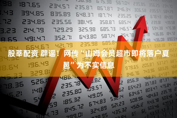 股莘配资 辟谣！网传“山姆会员超市即将落户夏邑”为不实信息