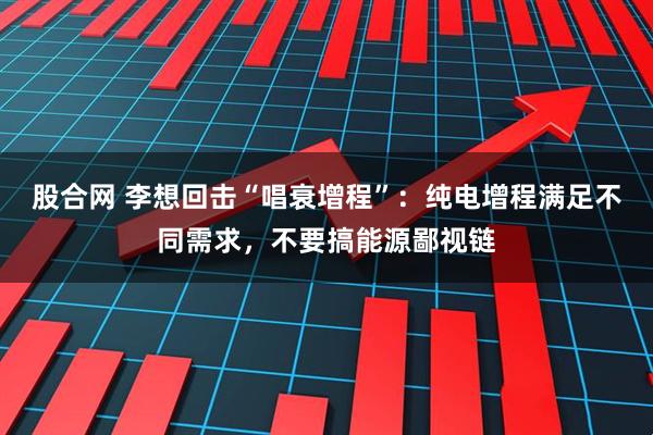 股合网 李想回击“唱衰增程”：纯电增程满足不同需求，不要搞能源鄙视链