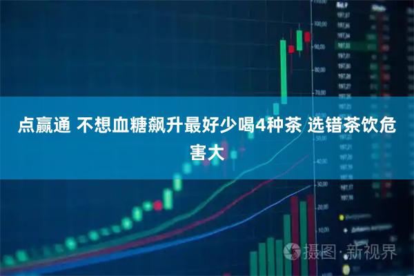 点赢通 不想血糖飙升最好少喝4种茶 选错茶饮危害大