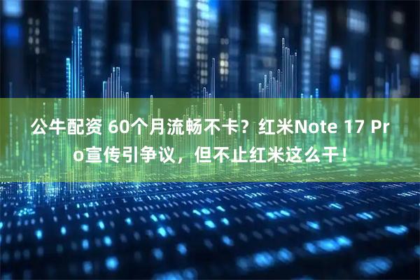 公牛配资 60个月流畅不卡？红米Note 17 Pro宣传引争议，但不止红米这么干！
