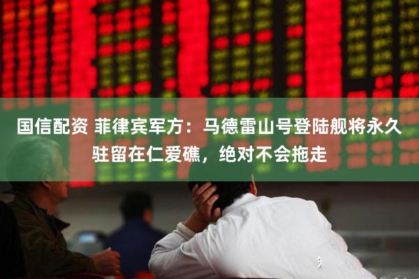 国信配资 菲律宾军方：马德雷山号登陆舰将永久驻留在仁爱礁，绝对不会拖走
